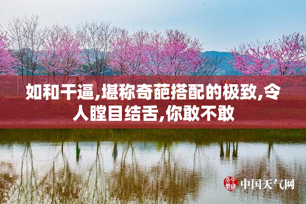 如和干逼,堪称奇葩搭配的极致,令人瞠目结舌,你敢不敢