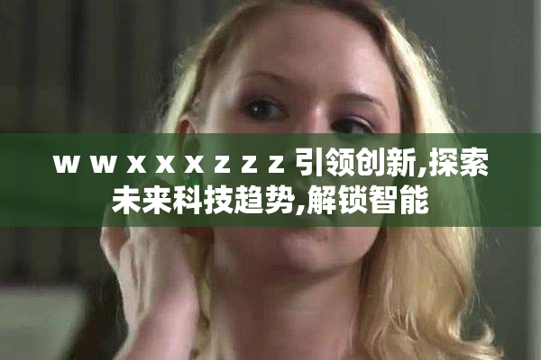 w w x x x z z z 引领创新,探索未来科技趋势,解锁智能