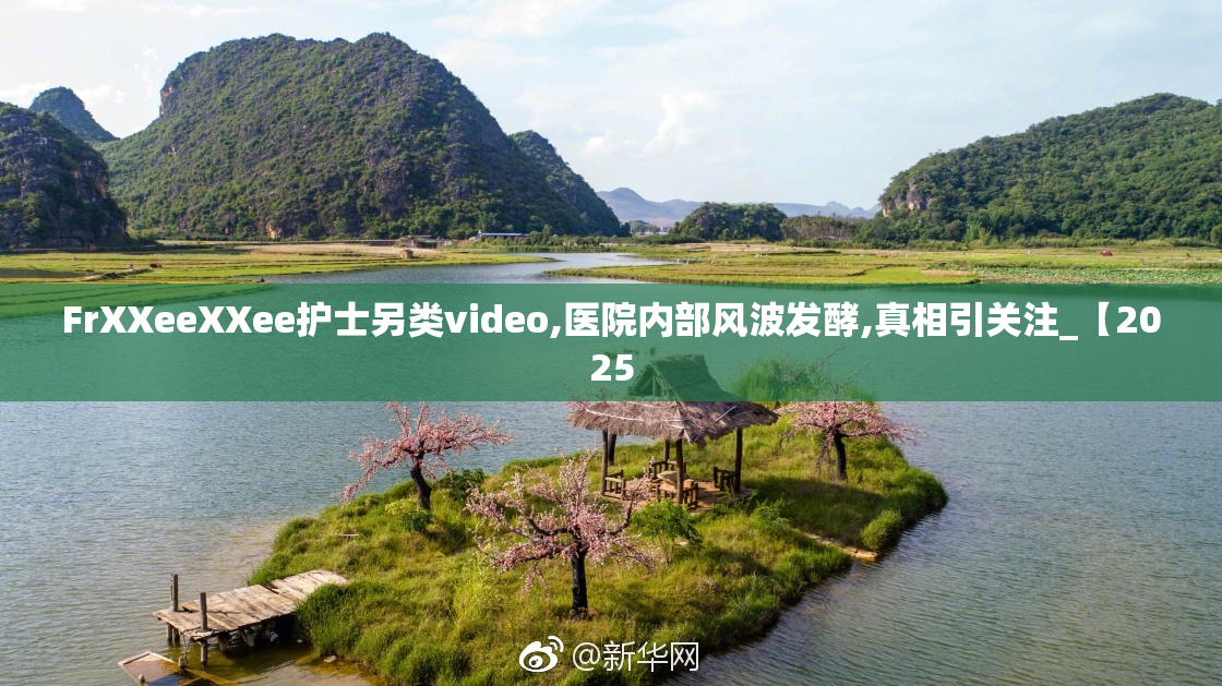 FrXXeeXXee护士另类video,医院内部风波发酵,真相引关注_【2025
