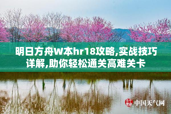 明日方舟W本hr18攻略,实战技巧详解,助你轻松通关高难关卡