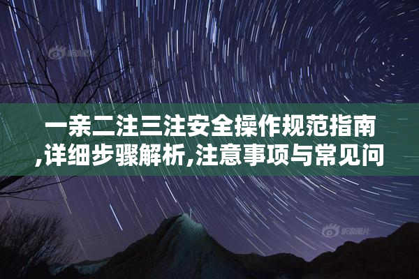 一亲二注三注安全操作规范指南,详细步骤解析,注意事项与常见问题