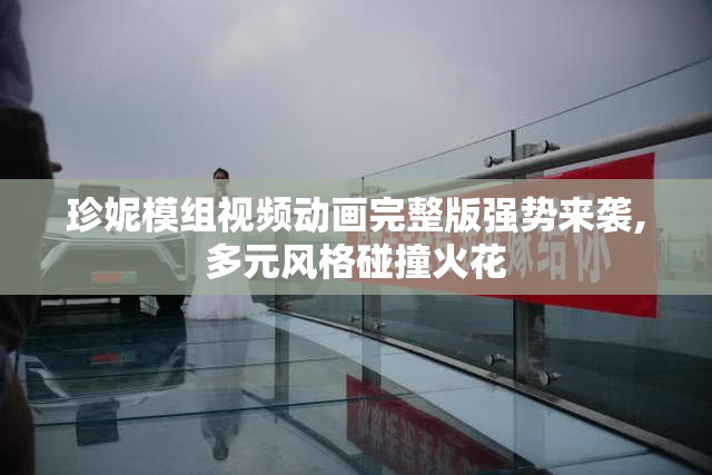 珍妮模组视频动画完整版强势来袭,多元风格碰撞火花