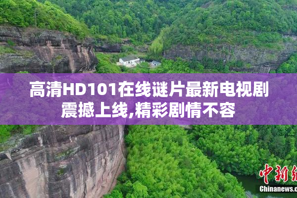 高清HD101在线谜片最新电视剧震撼上线,精彩剧情不容
