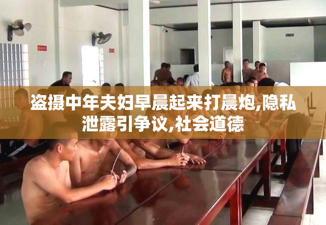 盗摄中年夫妇早晨起来打晨炮,隐私泄露引争议,社会道德