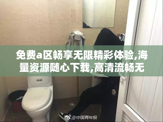 免费a区畅享无限精彩体验,海量资源随心下载,高清流畅无广告