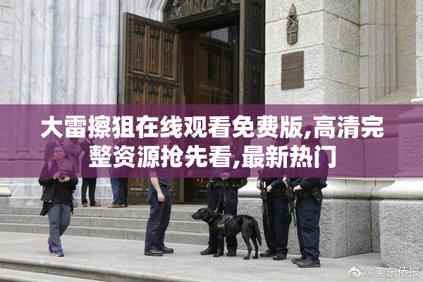 大雷擦狙在线观看免费版,高清完整资源抢先看,最新热门