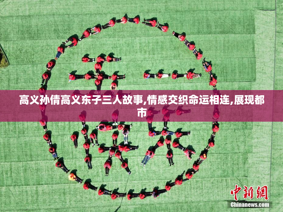 高义孙倩高义东子三人故事,情感交织命运相连,展现都市