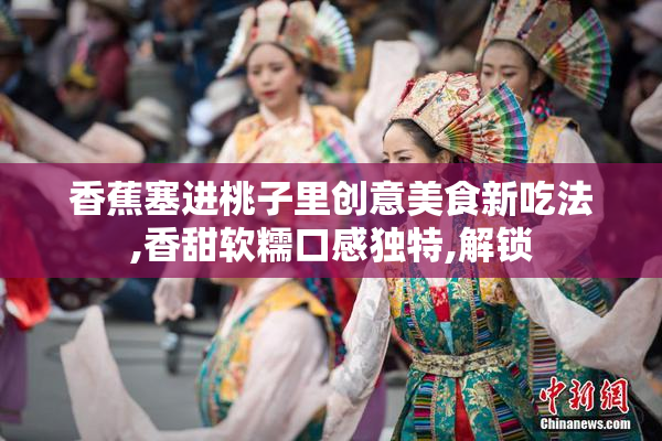 香蕉塞进桃子里创意美食新吃法,香甜软糯口感独特,解锁