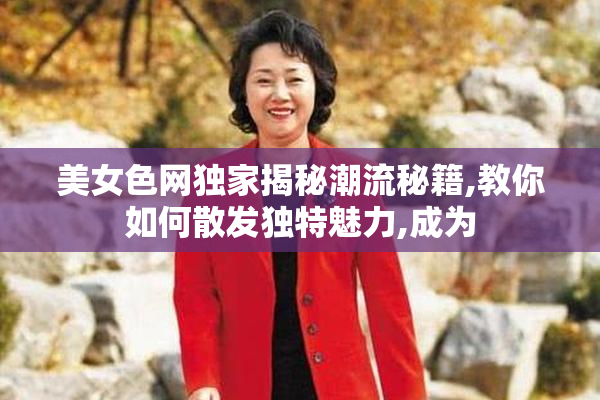 美女色网独家揭秘潮流秘籍,教你如何散发独特魅力,成为