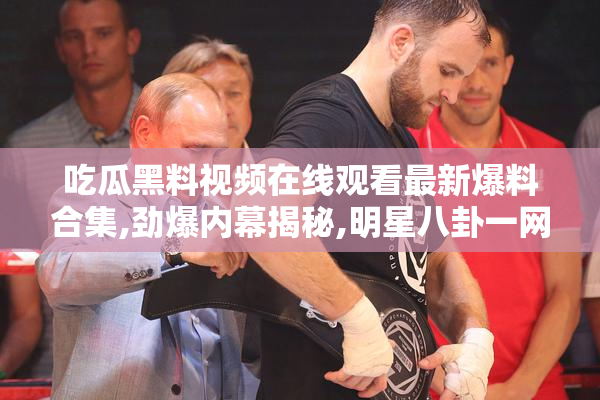 吃瓜黑料视频在线观看最新爆料合集,劲爆内幕揭秘,明星八卦一网打尽