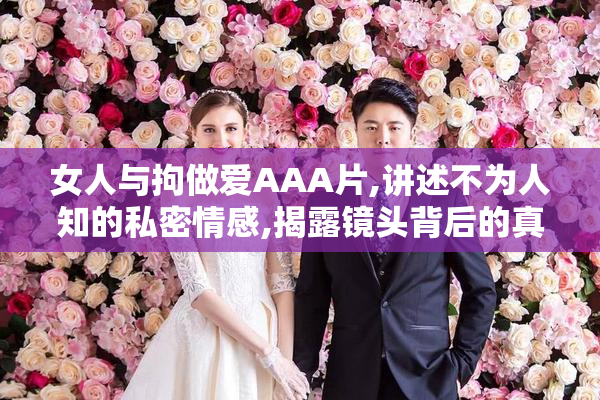 女人与拘做爱AAA片,讲述不为人知的私密情感,揭露镜头背后的真实