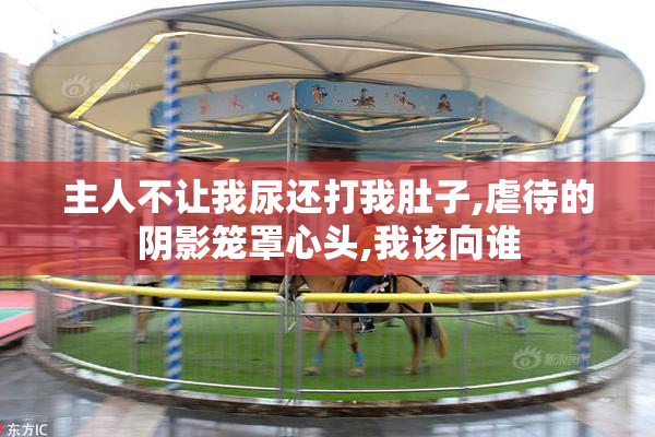 主人不让我尿还打我肚子,虐待的阴影笼罩心头,我该向谁