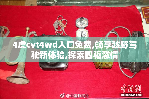 4虎cvt4wd入口免费,畅享越野驾驶新体验,探索四驱激情