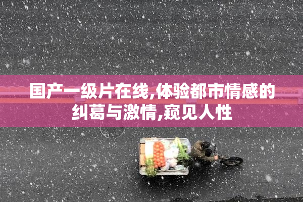 国产一级片在线,体验都市情感的纠葛与激情,窥见人性