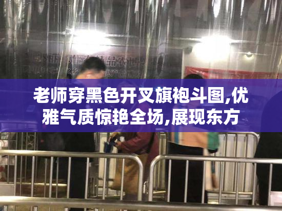 老师穿黑色开叉旗袍斗图,优雅气质惊艳全场,展现东方