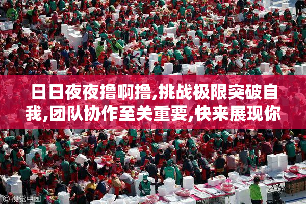 日日夜夜撸啊撸,挑战极限突破自我,团队协作至关重要,快来展现你