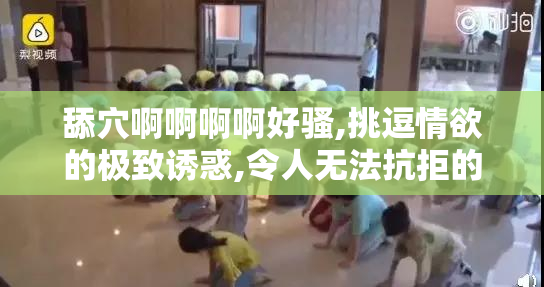 舔穴啊啊啊啊好骚,挑逗情欲的极致诱惑,令人无法抗拒的