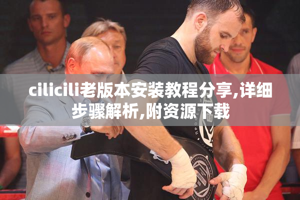 cilicili老版本安装教程分享,详细步骤解析,附资源下载