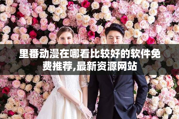 里番动漫在哪看比较好的软件免费推荐,最新资源网站