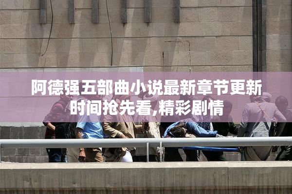阿德强五部曲小说最新章节更新时间抢先看,精彩剧情