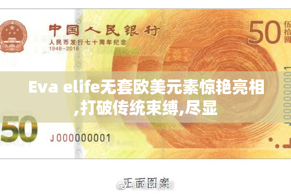 Eva elife无套欧美元素惊艳亮相,打破传统束缚,尽显