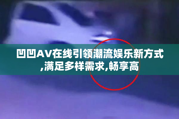 凹凹AV在线引领潮流娱乐新方式,满足多样需求,畅享高