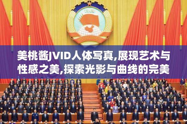 美桃酱JVID人体写真,展现艺术与性感之美,探索光影与曲线的完美融合