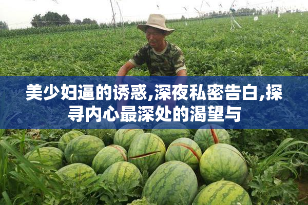 美少妇逼的诱惑,深夜私密告白,探寻内心最深处的渴望与