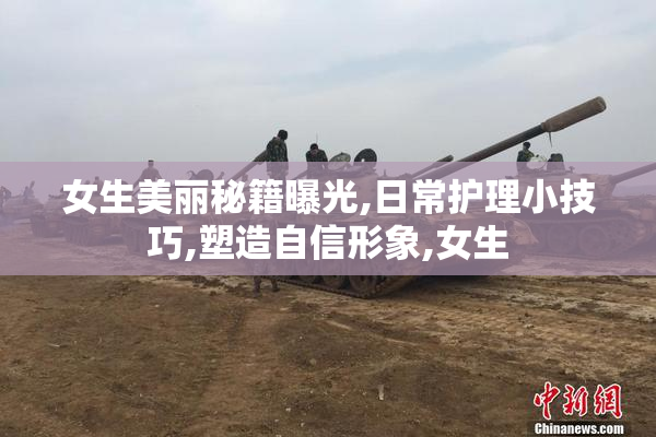 女生美丽秘籍曝光,日常护理小技巧,塑造自信形象,女生