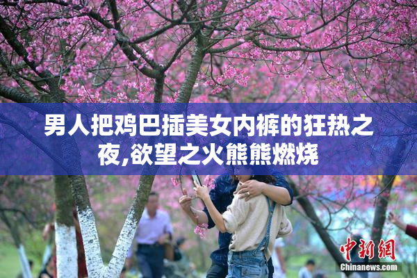 男人把鸡巴插美女内裤的狂热之夜,欲望之火熊熊燃烧
