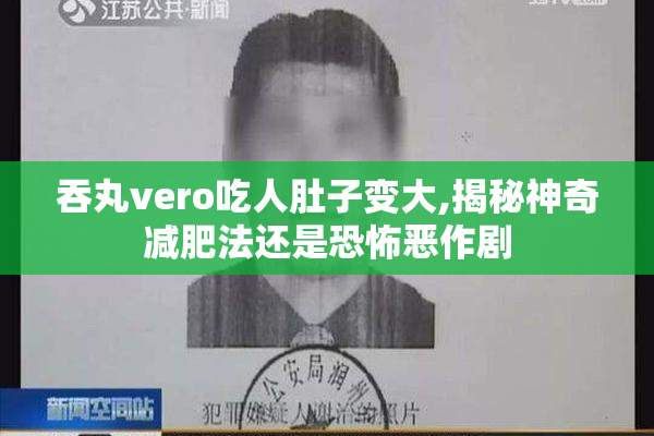 吞丸vero吃人肚子变大,揭秘神奇减肥法还是恐怖恶作剧