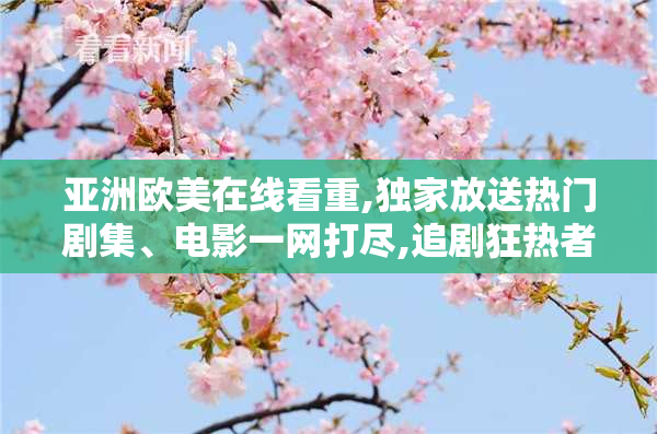 亚洲欧美在线看重,独家放送热门剧集、电影一网打尽,追剧狂热者