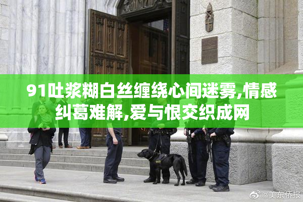 91吐浆糊白丝缠绕心间迷雾,情感纠葛难解,爱与恨交织成网