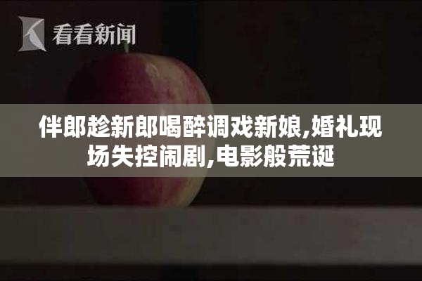 伴郎趁新郎喝醉调戏新娘,婚礼现场失控闹剧,电影般荒诞