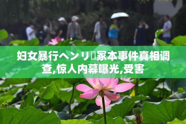 妇女暴行ヘンリー冢本事件真相调查,惊人内幕曝光,受害