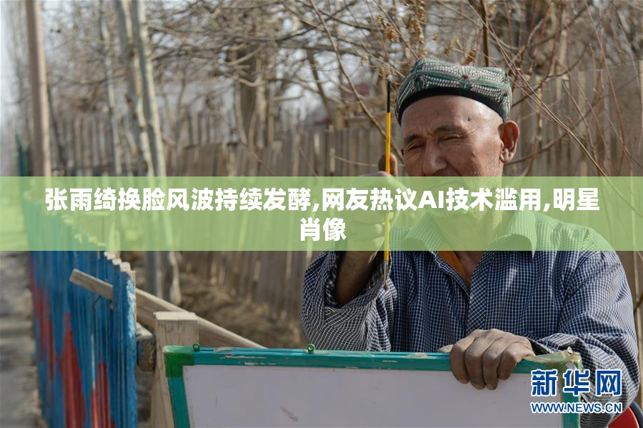 张雨绮换脸风波持续发酵,网友热议AI技术滥用,明星肖像