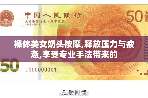 裸体美女奶头按摩,释放压力与疲惫,享受专业手法带来的