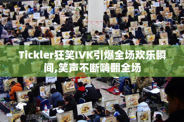 Tickler狂笑IVK引爆全场欢乐瞬间,笑声不断嗨翻全场