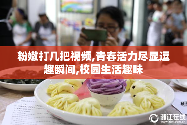 粉嫩打几把视频,青春活力尽显逗趣瞬间,校园生活趣味