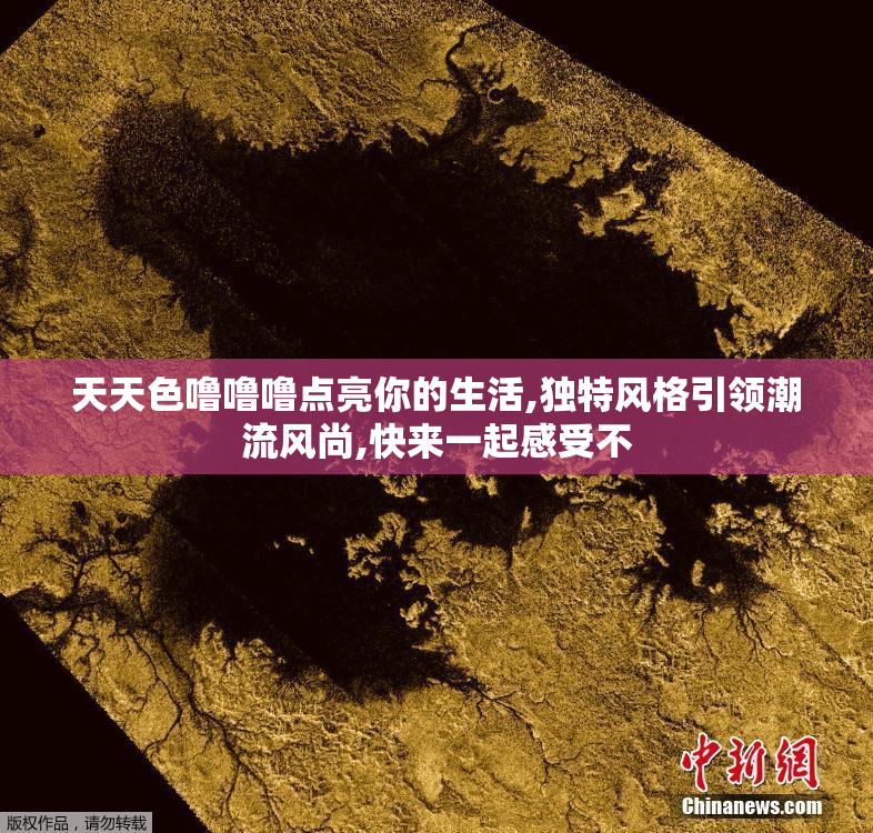天天色噜噜噜点亮你的生活,独特风格引领潮流风尚,快来一起感受不