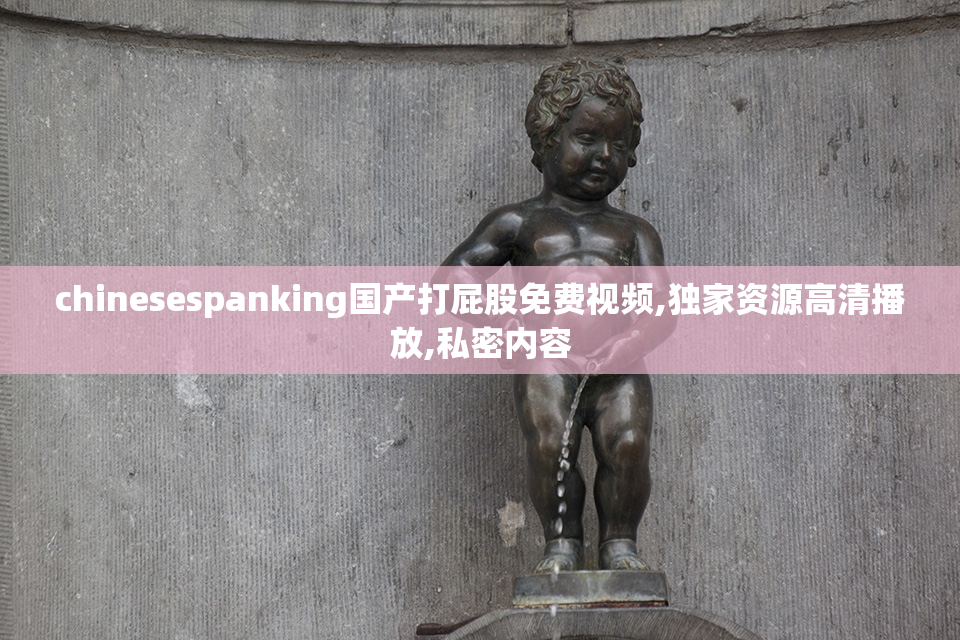 chinesespanking国产打屁股免费视频,独家资源高清播放,私密内容
