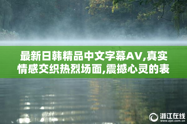 最新日韩精品中文字幕AV,真实情感交织热烈场面,震撼心灵的表演