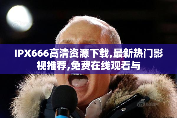 IPX666高清资源下载,最新热门影视推荐,免费在线观看与