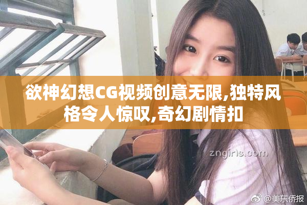 欲神幻想CG视频创意无限,独特风格令人惊叹,奇幻剧情扣
