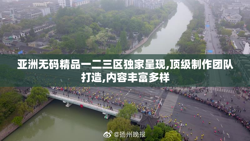亚洲无码精品一二三区独家呈现,顶级制作团队打造,内容丰富多样