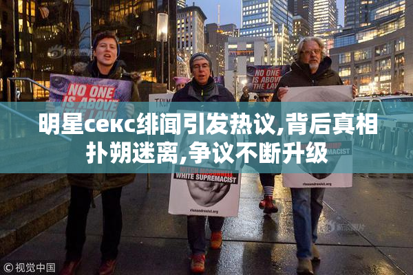 明星секс绯闻引发热议,背后真相扑朔迷离,争议不断升级