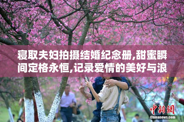 寝取夫妇拍摄结婚纪念册,甜蜜瞬间定格永恒,记录爱情的美好与浪漫