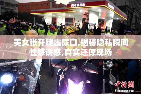 美女张开腿露尿口,揭秘隐私瞬间性感诱惑,真实还原现场