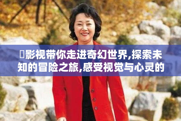 屄影视带你走进奇幻世界,探索未知的冒险之旅,感受视觉与心灵的