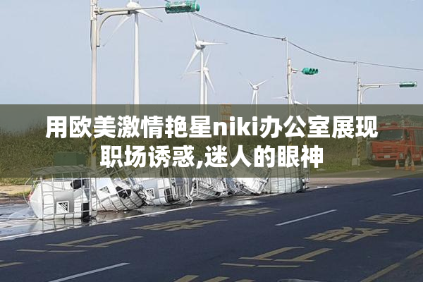 用欧美激情艳星niki办公室展现职场诱惑,迷人的眼神